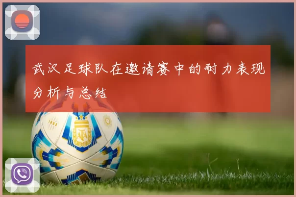 武汉足球队在邀请赛中的耐力表现分析与总结