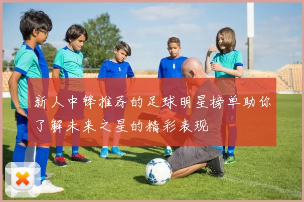 新人中锋推荐的足球明星榜单助你了解未来之星的精彩表现