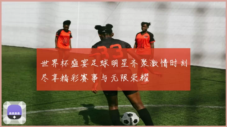 世界杯盛宴足球明星齐聚激情时刻尽享精彩赛事与无限荣耀