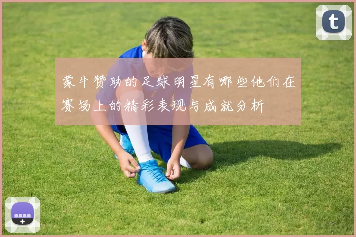 蒙牛赞助的足球明星有哪些他们在赛场上的精彩表现与成就分析