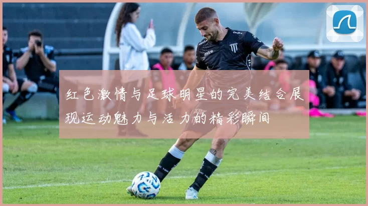 红色激情与足球明星的完美结合展现运动魅力与活力的精彩瞬间