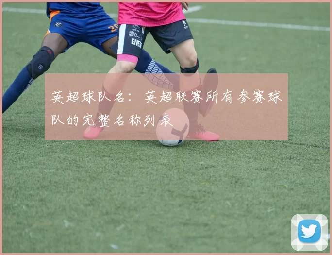 英超球队名：英超联赛所有参赛球队的完整名称列表