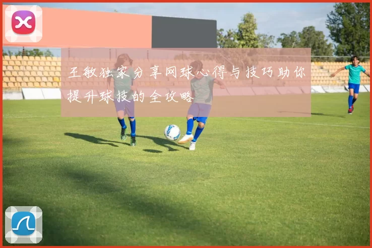王敏独家分享网球心得与技巧助你提升球技的全攻略