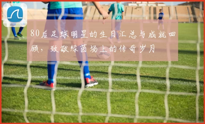 80后足球明星的生日汇总与成就回顾，致敬绿茵场上的传奇岁月