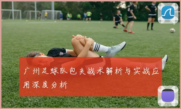 广州足球队包夹战术解析与实战应用深度分析