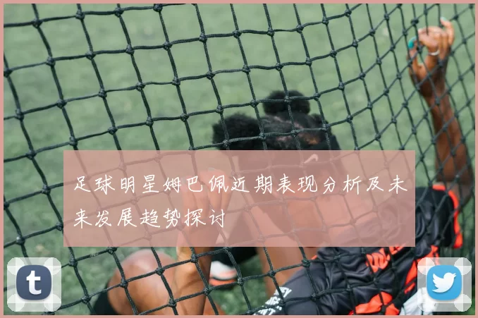 足球明星姆巴佩近期表现分析及未来发展趋势探讨
