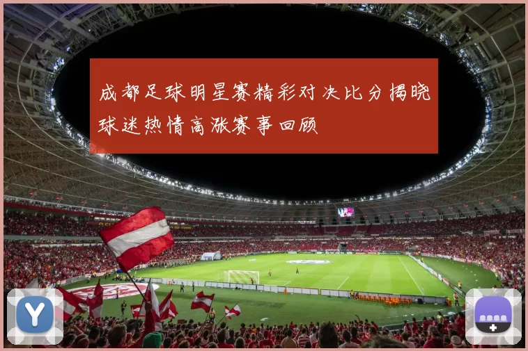 成都足球明星赛精彩对决比分揭晓球迷热情高涨赛事回顾