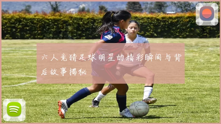 六人竞猜足球明星的精彩瞬间与背后故事揭秘