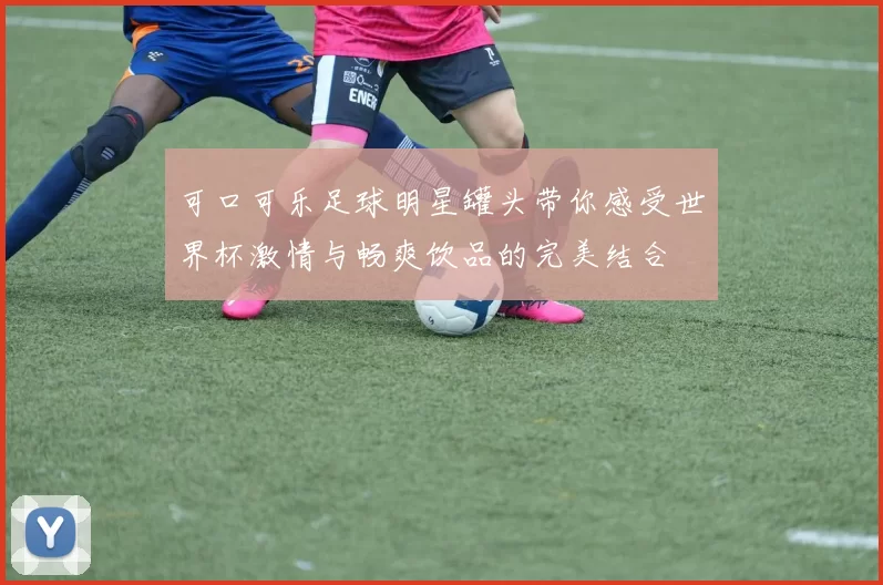 可口可乐足球明星罐头带你感受世界杯激情与畅爽饮品的完美结合