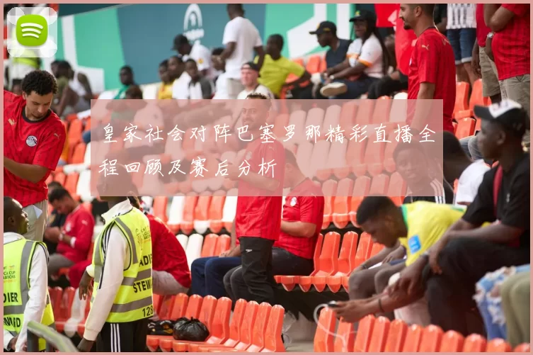 皇家社会对阵巴塞罗那精彩直播全程回顾及赛后分析