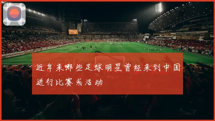 近年来哪些足球明星曾经来到中国进行比赛或活动