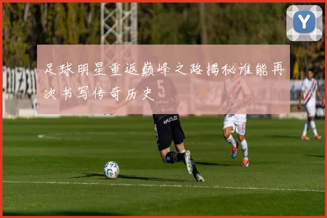 足球明星重返巅峰之路揭秘谁能再次书写传奇历史