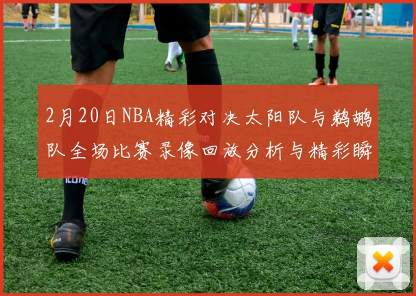 2月20日NBA精彩对决太阳队与鹈鹕队全场比赛录像回放分析与精彩瞬间集锦