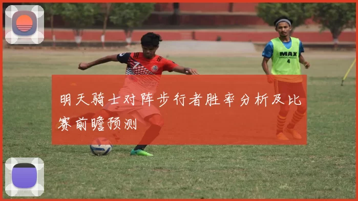 明天骑士对阵步行者胜率分析及比赛前瞻预测
