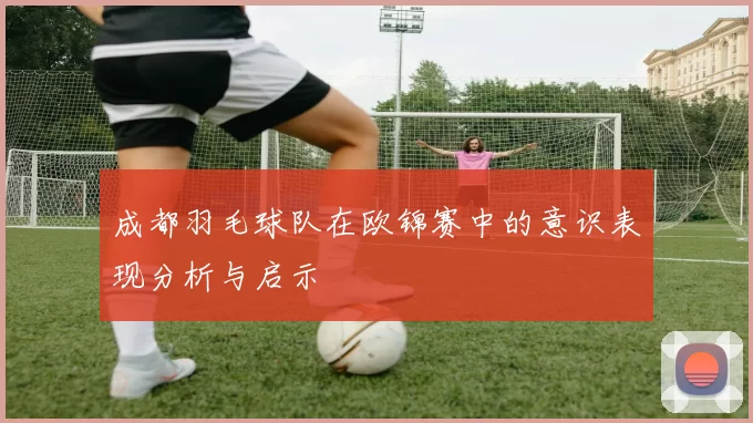 成都羽毛球队在欧锦赛中的意识表现分析与启示