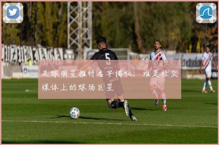 足球明星推特名字揭秘：谁是社交媒体上的球场巨星