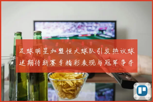 足球明星加盟恒大球队引发热议球迷期待新赛季精彩表现与冠军争夺