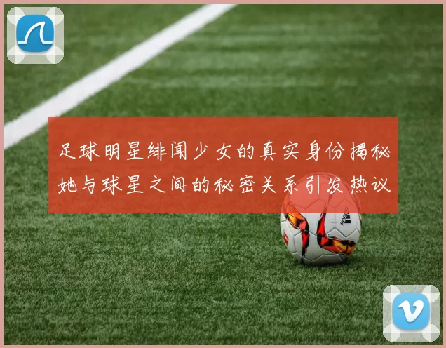 足球明星绯闻少女的真实身份揭秘她与球星之间的秘密关系引发热议