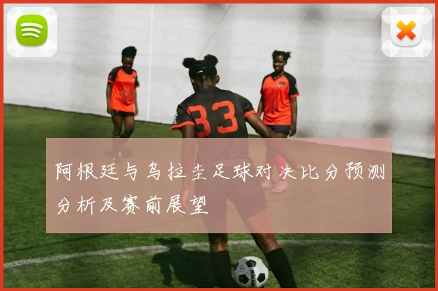 阿根廷与乌拉圭足球对决比分预测分析及赛前展望