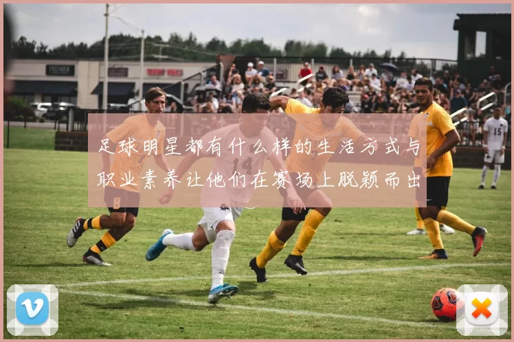 足球明星都有什么样的生活方式与职业素养让他们在赛场上脱颖而出