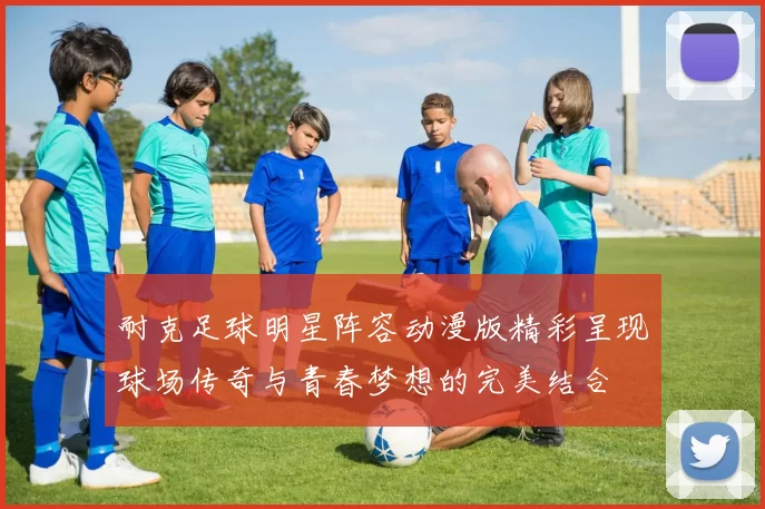 耐克足球明星阵容动漫版精彩呈现球场传奇与青春梦想的完美结合
