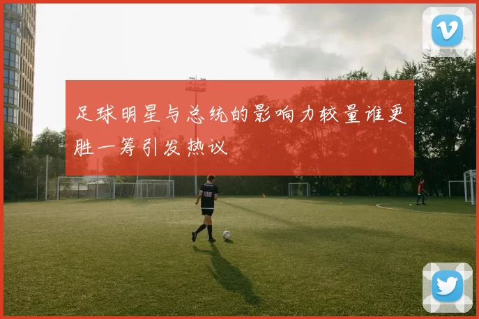 足球明星与总统的影响力较量谁更胜一筹引发热议