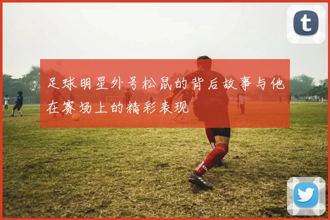 足球明星外号松鼠的背后故事与他在赛场上的精彩表现