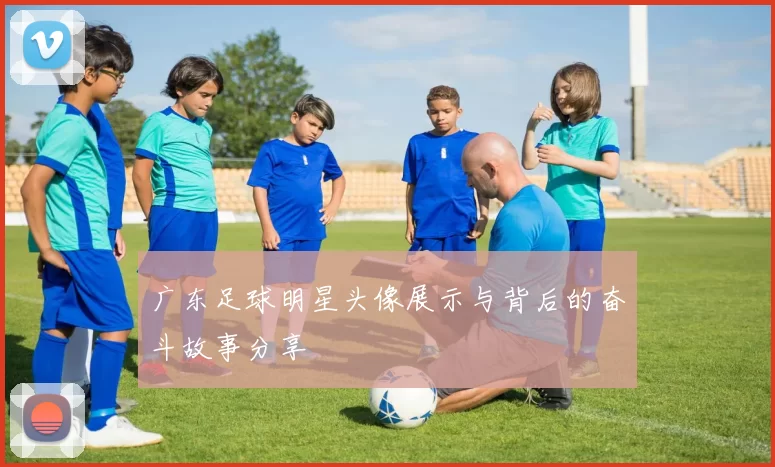 广东足球明星头像展示与背后的奋斗故事分享