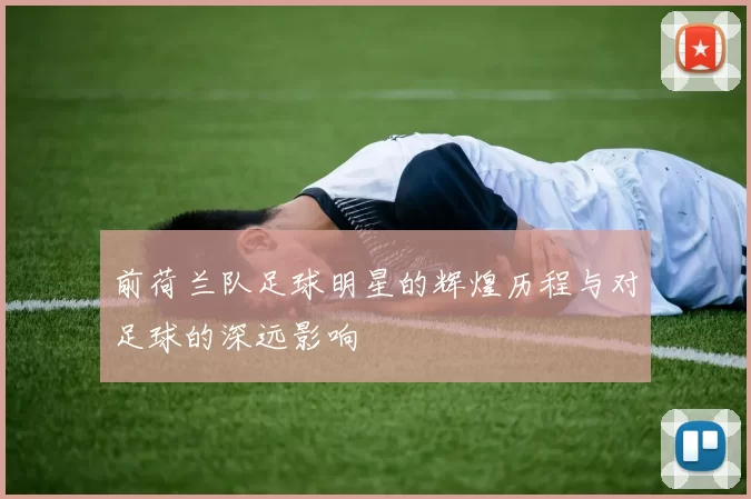 前荷兰队足球明星的辉煌历程与对足球的深远影响