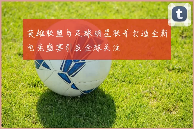 英雄联盟与足球明星联手打造全新电竞盛宴引发全球关注