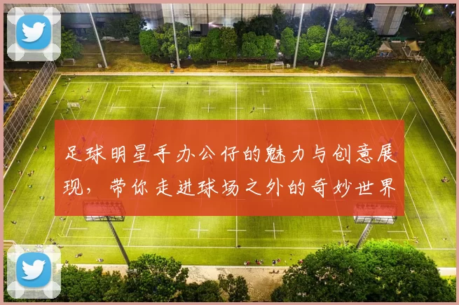 足球明星手办公仔的魅力与创意展现，带你走进球场之外的奇妙世界