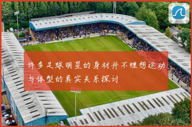 许多足球明星的身材并不理想运动与体型的真实关系探讨