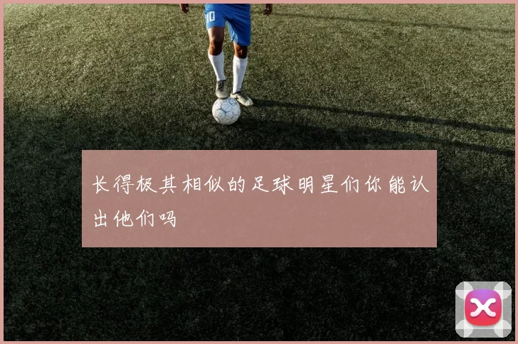 长得极其相似的足球明星们你能认出他们吗