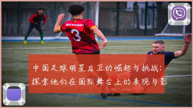 中国足球明星后卫的崛起与挑战：探索他们在国际舞台上的表现与影响力