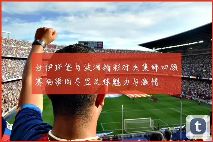 杜伊斯堡与波鸿精彩对决集锦回顾赛场瞬间尽显足球魅力与激情