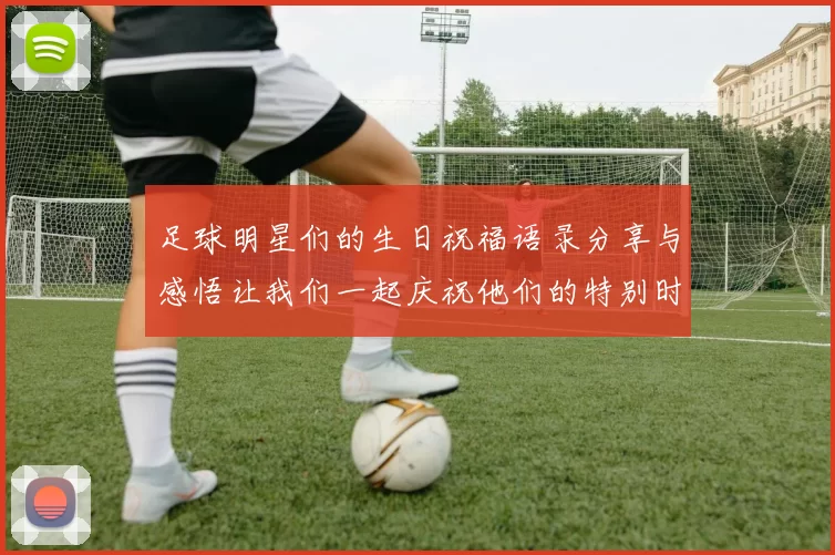 足球明星们的生日祝福语录分享与感悟让我们一起庆祝他们的特别时刻