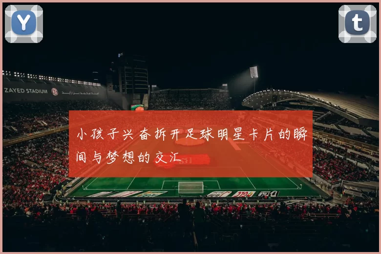 小孩子兴奋拆开足球明星卡片的瞬间与梦想的交汇