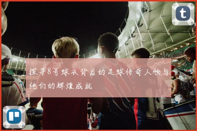 探寻8号球衣背后的足球传奇人物与他们的辉煌成就