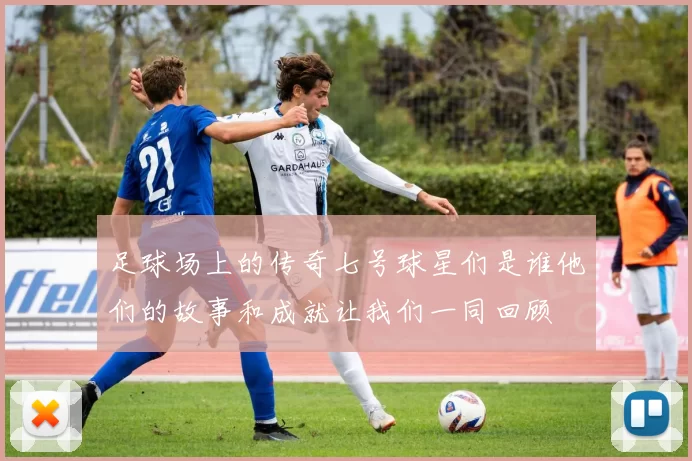 足球场上的传奇七号球星们是谁他们的故事和成就让我们一同回顾