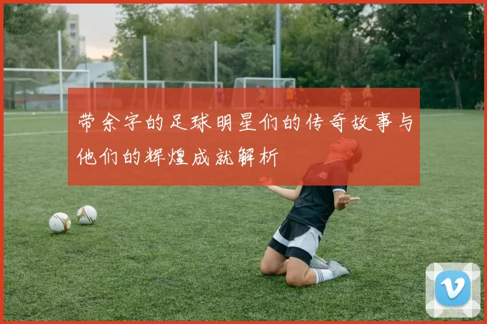 带余字的足球明星们的传奇故事与他们的辉煌成就解析