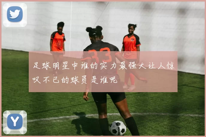 足球明星中谁的实力最强大让人惊叹不已的球员是谁呢