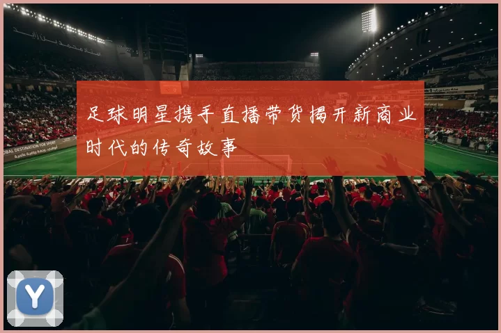 足球明星携手直播带货揭开新商业时代的传奇故事