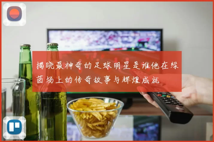 揭晓最神奇的足球明星是谁他在绿茵场上的传奇故事与辉煌成就
