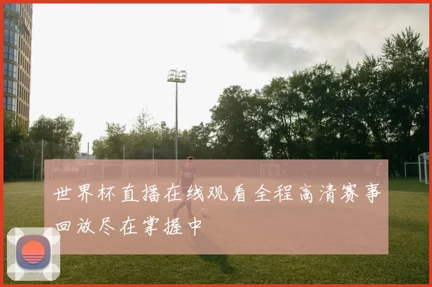 世界杯直播在线观看全程高清赛事回放尽在掌握中