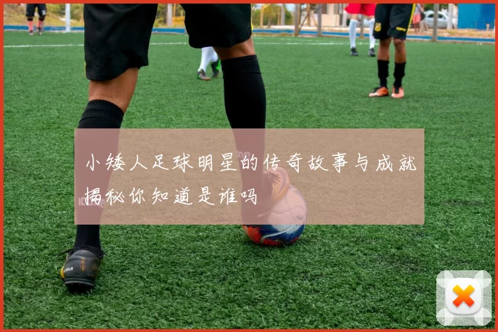 小矮人足球明星的传奇故事与成就揭秘你知道是谁吗