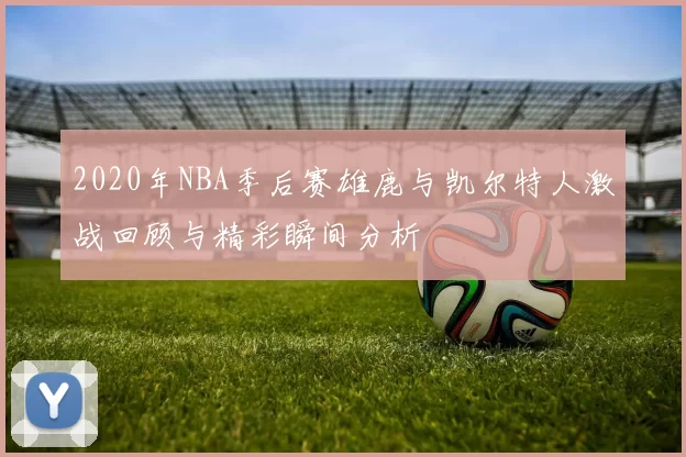 2020年NBA季后赛雄鹿与凯尔特人激战回顾与精彩瞬间分析