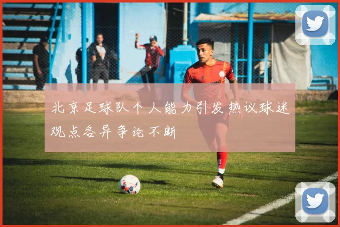 北京足球队个人能力引发热议球迷观点各异争论不断