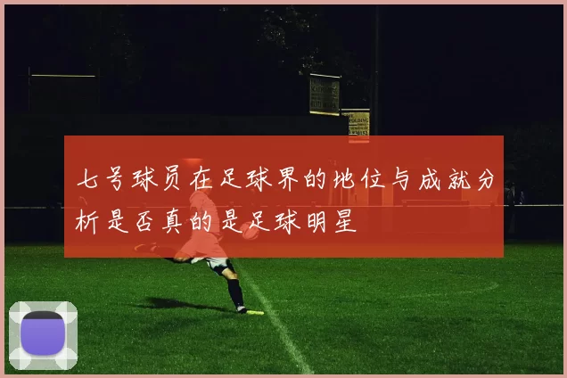 七号球员在足球界的地位与成就分析是否真的是足球明星
