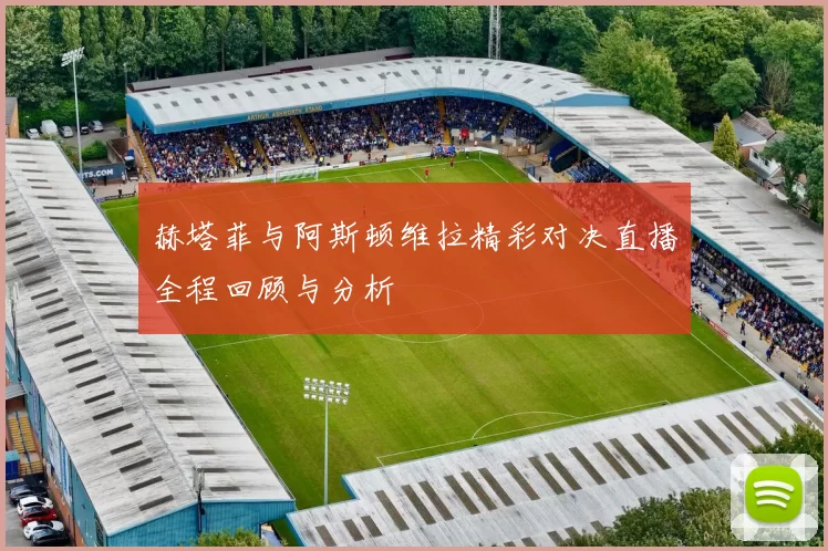 赫塔菲与阿斯顿维拉精彩对决直播全程回顾与分析