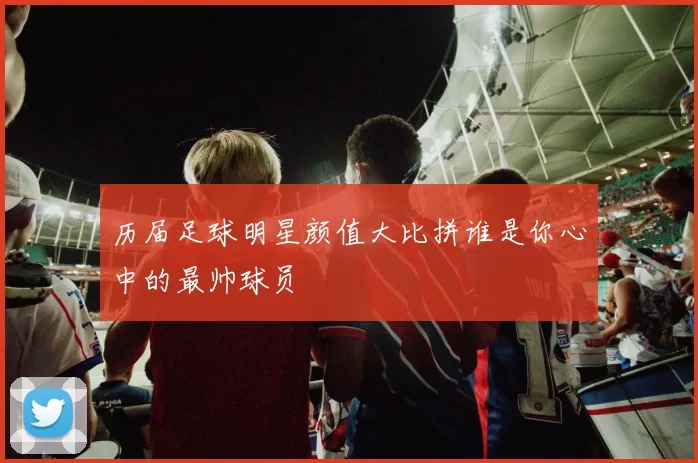 历届足球明星颜值大比拼谁是你心中的最帅球员